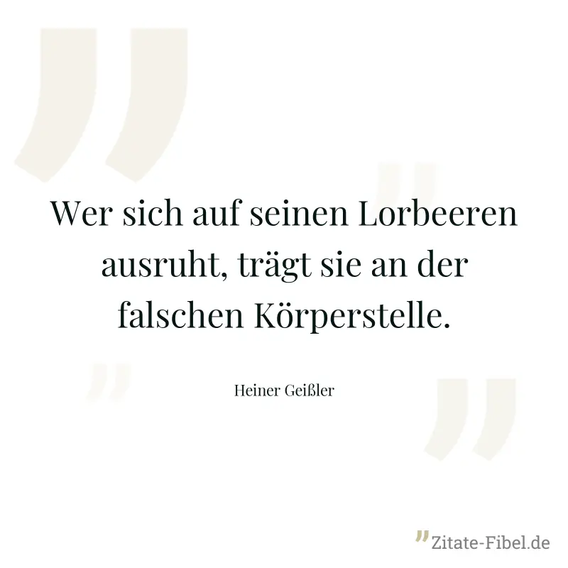 Wer sich auf seinen Lorbeeren ausruht, trägt sie an der falschen Körperstelle. - Heiner Geißler