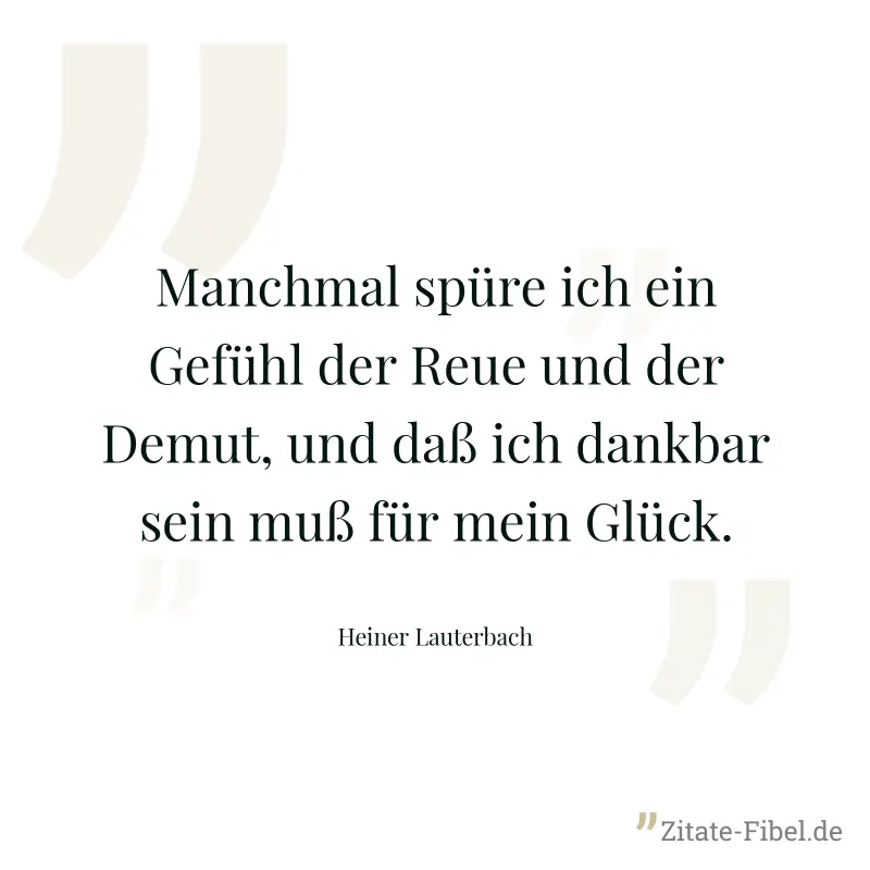 Manchmal spüre ich ein Gefühl der Reue und der Demut, und daß ich dankbar sein muß für mein Glück. - Heiner Lauterbach
