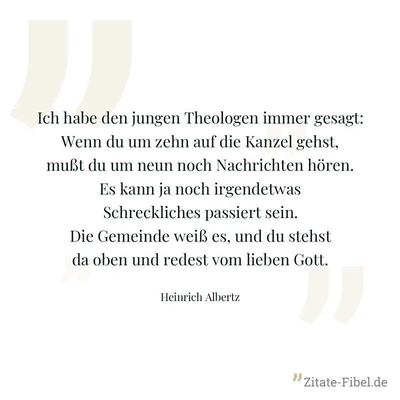 Ich habe den jungen Theologen immer gesagt: Wenn du um zehn auf die Kanzel gehst, mußt du um neun noch Nachrichten hören. Es kann ja noch irgendetwas Schreckliches passiert sein. Die Gemeinde weiß es, - Heinrich Albertz