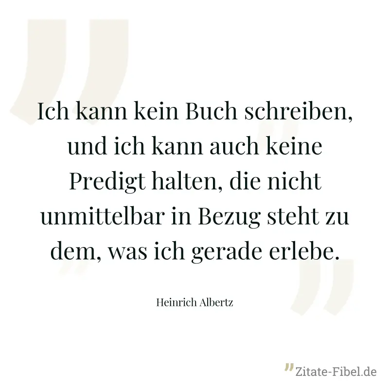 Ich kann kein Buch schreiben, und ich kann auch keine Predigt halten, die nicht unmittelbar in Bezug steht zu dem, was ich gerade erlebe. - Heinrich Albertz