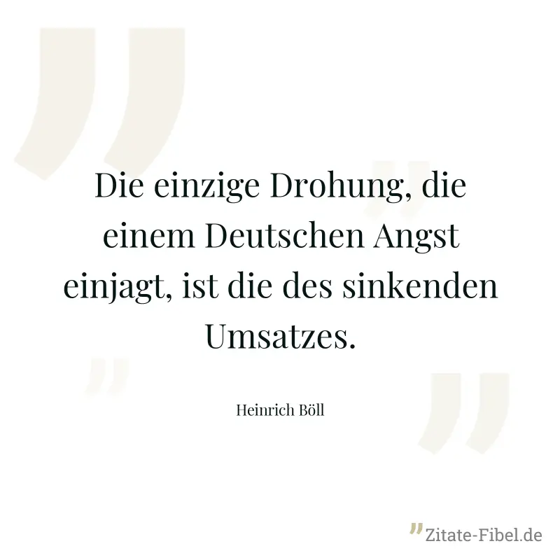 Die einzige Drohung, die einem Deutschen Angst einjagt, ist die des sinkenden Umsatzes. - Heinrich Böll