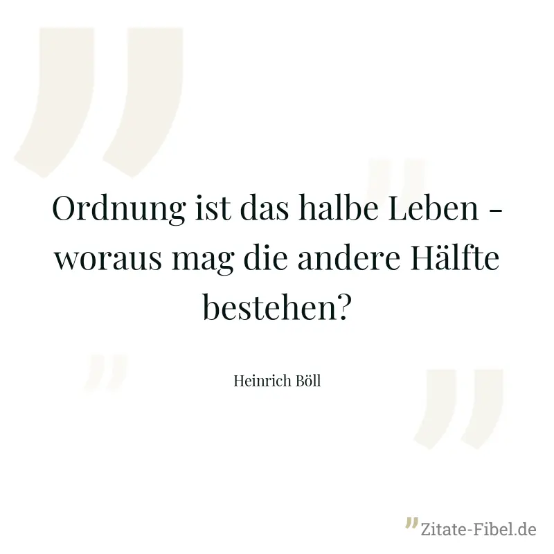Ordnung ist das halbe Leben - woraus mag die andere Hälfte bestehen? - Heinrich Böll
