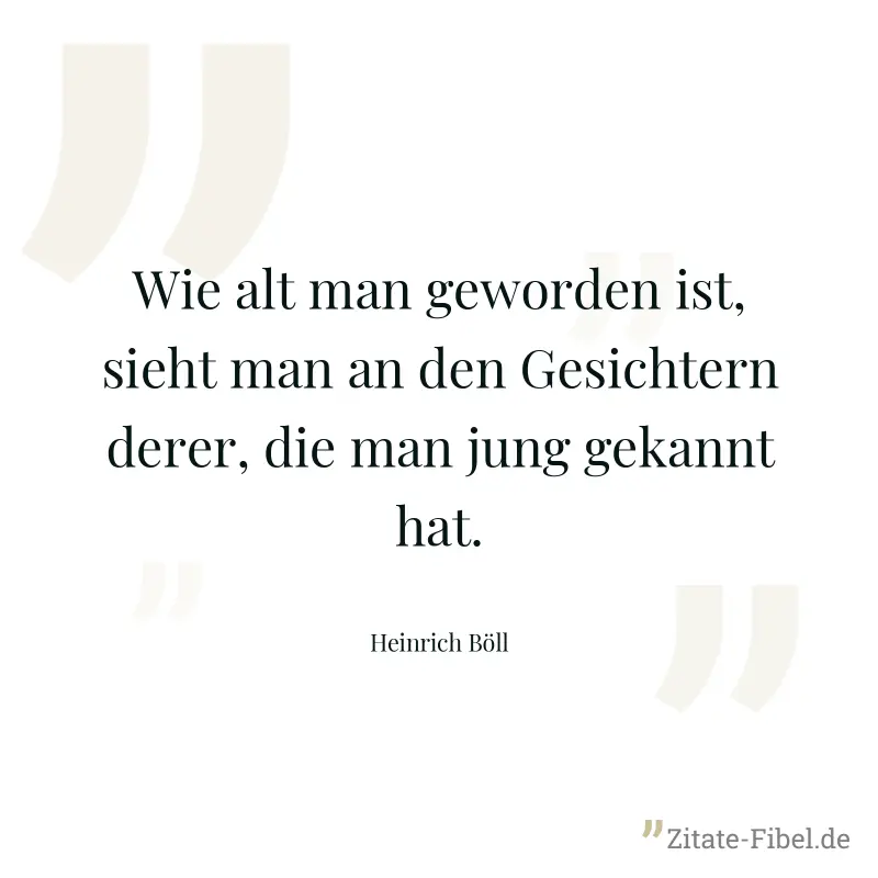 Wie alt man geworden ist, sieht man an den Gesichtern derer, die man jung gekannt hat. - Heinrich Böll