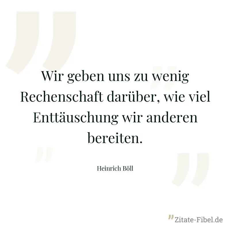 Wir geben uns zu wenig Rechenschaft darüber, wie viel Enttäuschung wir anderen bereiten. - Heinrich Böll