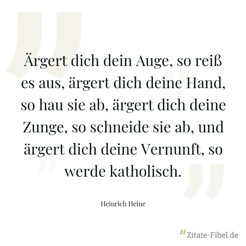 Ärgert dich dein Auge, so reiß es aus, ärgert dich deine Hand, so hau sie ab, ärgert dich deine Zunge, so schneide sie ab, und ärgert dich deine Vernunft, so werde katholisch. - Heinrich Heine