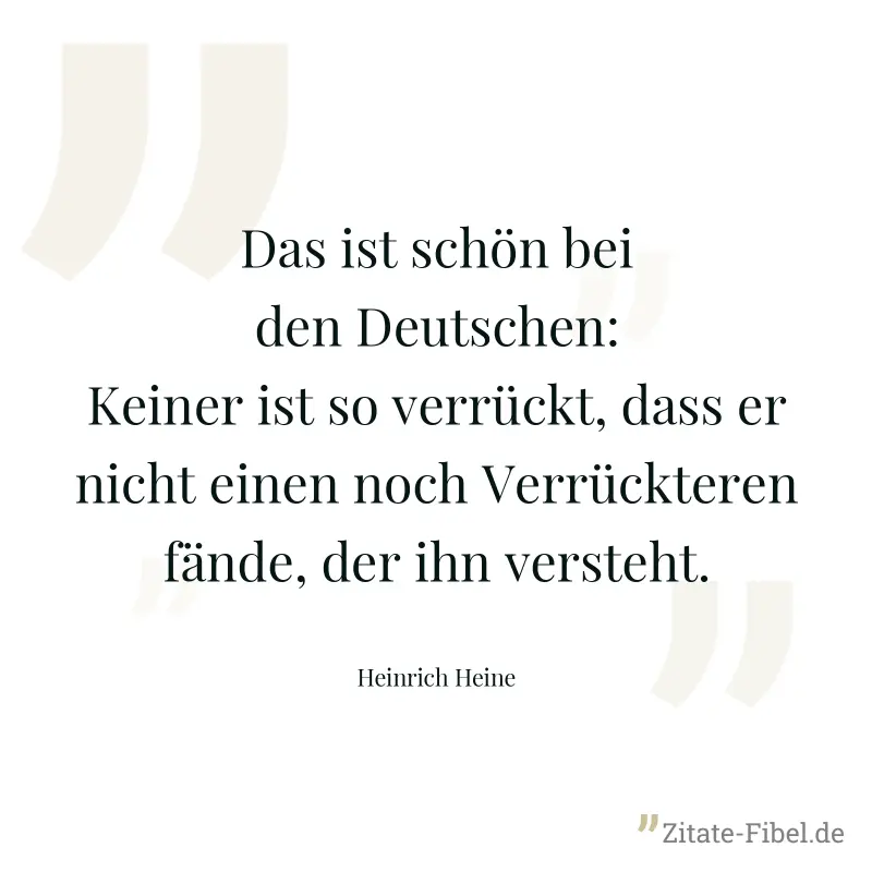 Das ist schön bei den Deutschen: Keiner ist so verrückt, dass er nicht einen noch Verrückteren fände, der ihn versteht. - Heinrich Heine