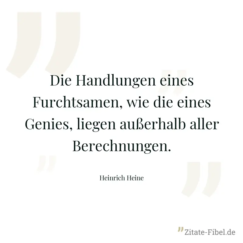 Die Handlungen eines Furchtsamen, wie die eines Genies, liegen außerhalb aller Berechnungen. - Heinrich Heine
