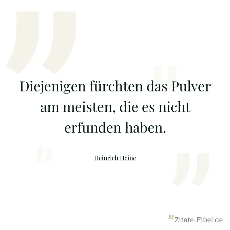 Diejenigen fürchten das Pulver am meisten, die es nicht erfunden haben. - Heinrich Heine