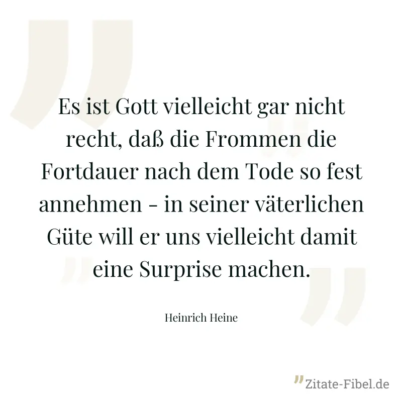 Es ist Gott vielleicht gar nicht recht, daß die Frommen die Fortdauer nach dem Tode so fest annehmen - in seiner väterlichen Güte will er uns vielleicht damit eine Surprise machen. - Heinrich Heine