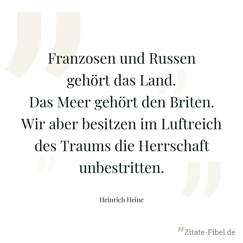 Franzosen und Russen gehört das Land. Das Meer gehört den Briten. Wir aber besitzen im Luftreich des Traums die Herrschaft unbestritten. - Heinrich Heine
