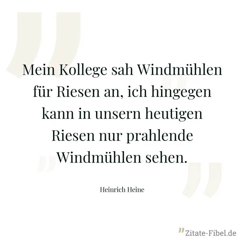 Mein Kollege sah Windmühlen für Riesen an, ich hingegen kann in unsern heutigen Riesen nur prahlende Windmühlen sehen. - Heinrich Heine