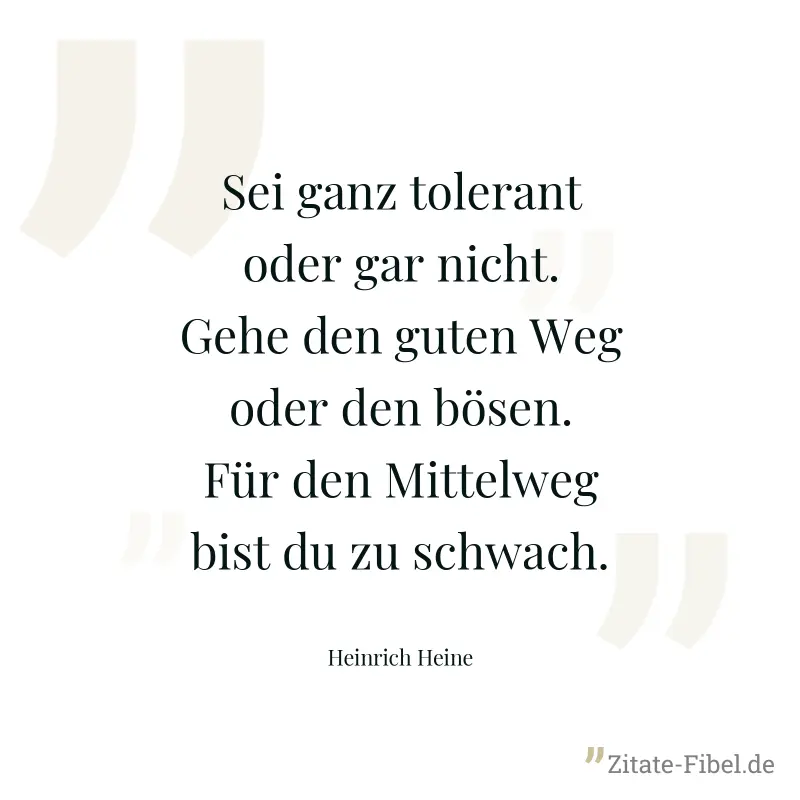Sei ganz tolerant oder gar nicht. Gehe den guten Weg oder den bösen. Für den Mittelweg bist du zu schwach. - Heinrich Heine