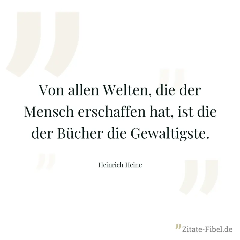 Von allen Welten, die der Mensch erschaffen hat, ist die der Bücher die Gewaltigste. - Heinrich Heine