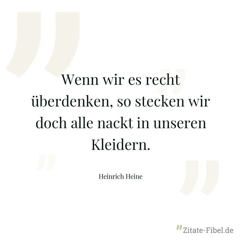 Wenn wir es recht überdenken, so stecken wir doch alle nackt in unseren Kleidern. - Heinrich Heine