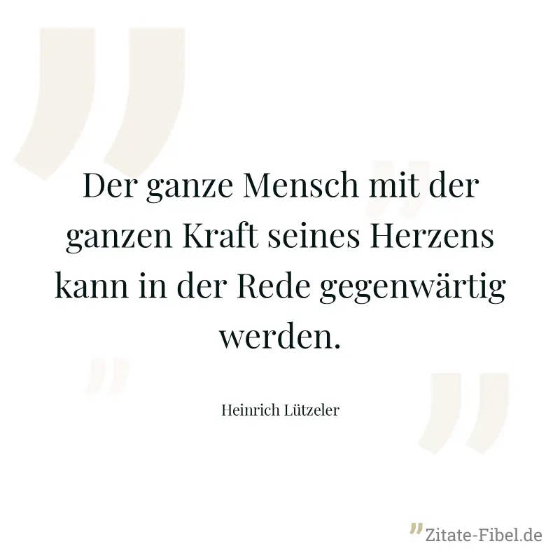 Der ganze Mensch mit der ganzen Kraft seines Herzens kann in der Rede gegenwärtig werden. - Heinrich Lützeler