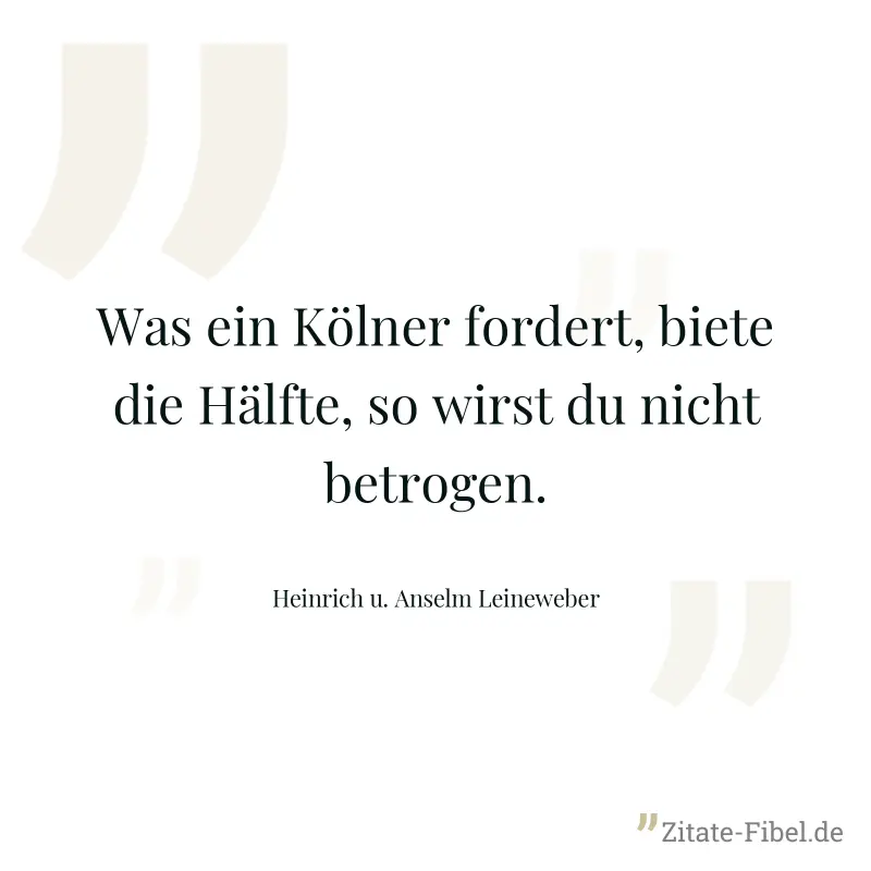 Was ein Kölner fordert, biete die Hälfte, so wirst du nicht betrogen. - Heinrich u. Anselm Leineweber