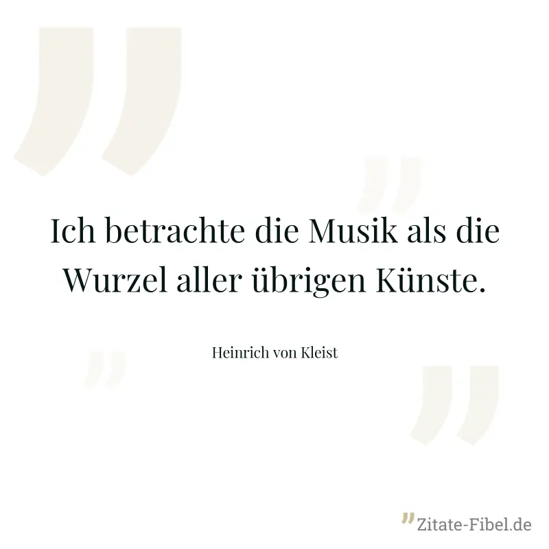Ich betrachte die Musik als die Wurzel aller übrigen Künste. - Heinrich von Kleist