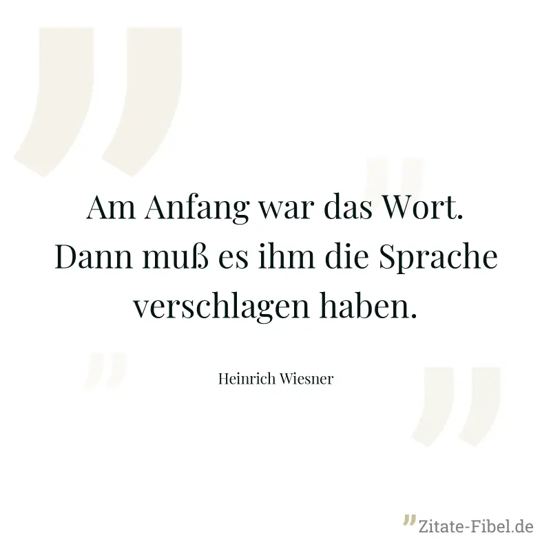 Am Anfang war das Wort. Dann muß es ihm die Sprache verschlagen haben. - Heinrich Wiesner