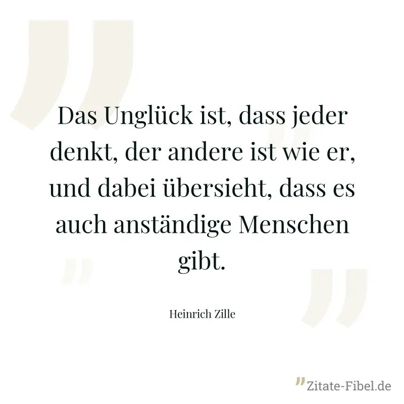 Das Unglück ist, dass jeder denkt, der andere ist wie er, und dabei übersieht, dass es auch anständige Menschen gibt. - Heinrich Zille