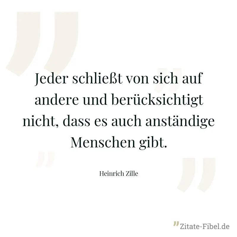 Jeder schließt von sich auf andere und berücksichtigt nicht, dass es auch anständige Menschen gibt. - Heinrich Zille