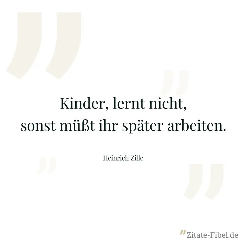 Kinder, lernt nicht, sonst müßt ihr später arbeiten. - Heinrich Zille