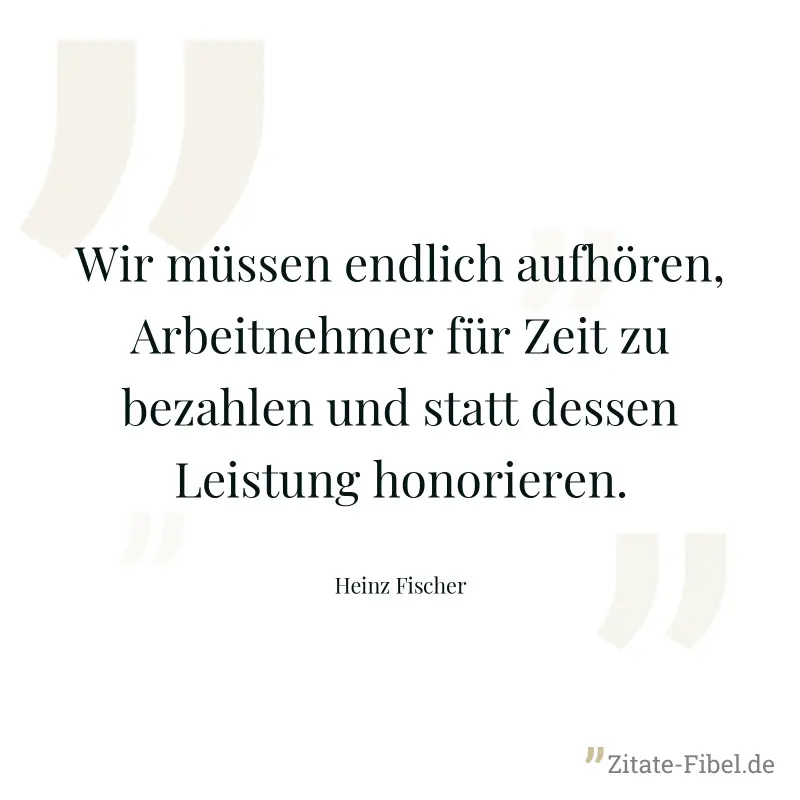 Wir müssen endlich aufhören, Arbeitnehmer für Zeit zu bezahlen und statt dessen Leistung honorieren. - Heinz Fischer