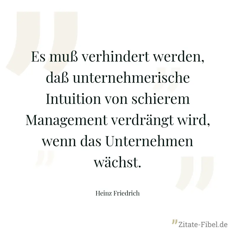 Es muß verhindert werden, daß unternehmerische Intuition von schierem Management verdrängt wird, wenn das Unternehmen wächst. - Heinz Friedrich