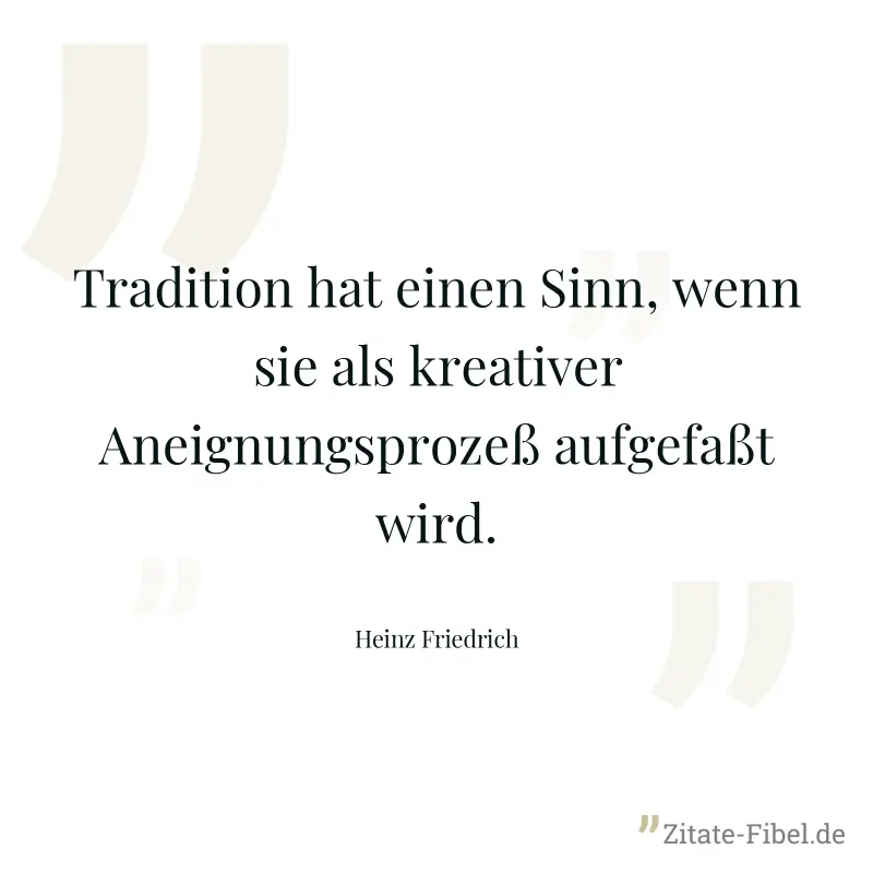 Tradition hat einen Sinn, wenn sie als kreativer Aneignungsprozeß aufgefaßt wird. - Heinz Friedrich
