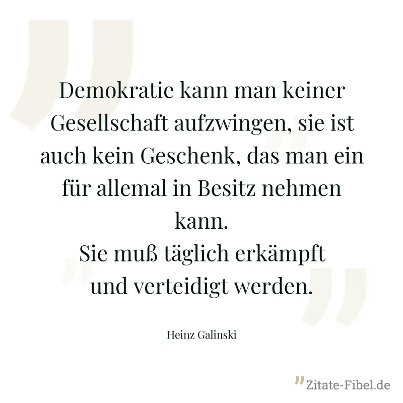 Demokratie kann man keiner Gesellschaft aufzwingen, sie ist auch kein Geschenk, das man ein für allemal in Besitz nehmen kann. Sie muß täglich erkämpft und verteidigt werden. - Heinz Galinski