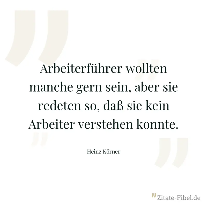 Arbeiterführer wollten manche gern sein, aber sie redeten so, daß sie kein Arbeiter verstehen konnte. - Heinz Körner