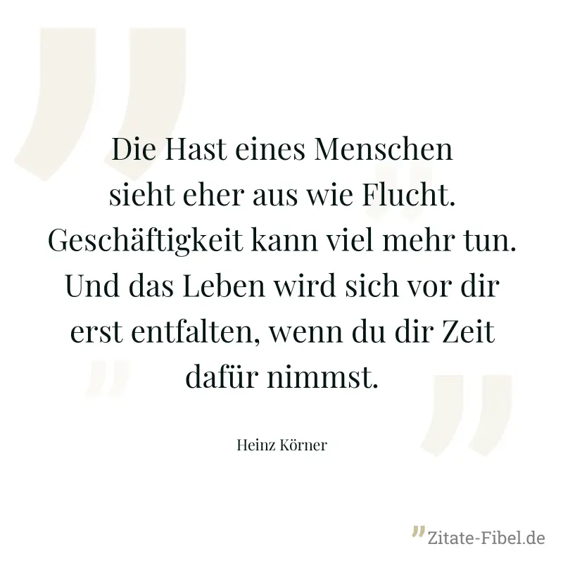 Die Hast eines Menschen sieht eher aus wie Flucht. Geschäftigkeit kann viel mehr tun. Und das Leben wird sich vor dir erst entfalten, wenn du dir Zeit dafür nimmst. - Heinz Körner