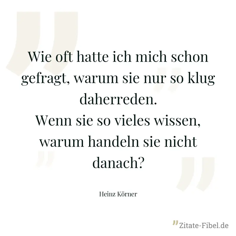 Wie oft hatte ich mich schon gefragt, warum sie nur so klug daherreden. Wenn sie so vieles wissen, warum handeln sie nicht danach? - Heinz Körner