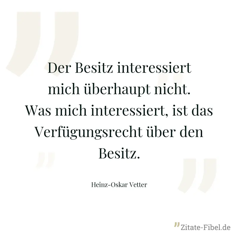 Der Besitz interessiert mich überhaupt nicht. Was mich interessiert, ist das Verfügungsrecht über den Besitz. - Heinz-Oskar Vetter