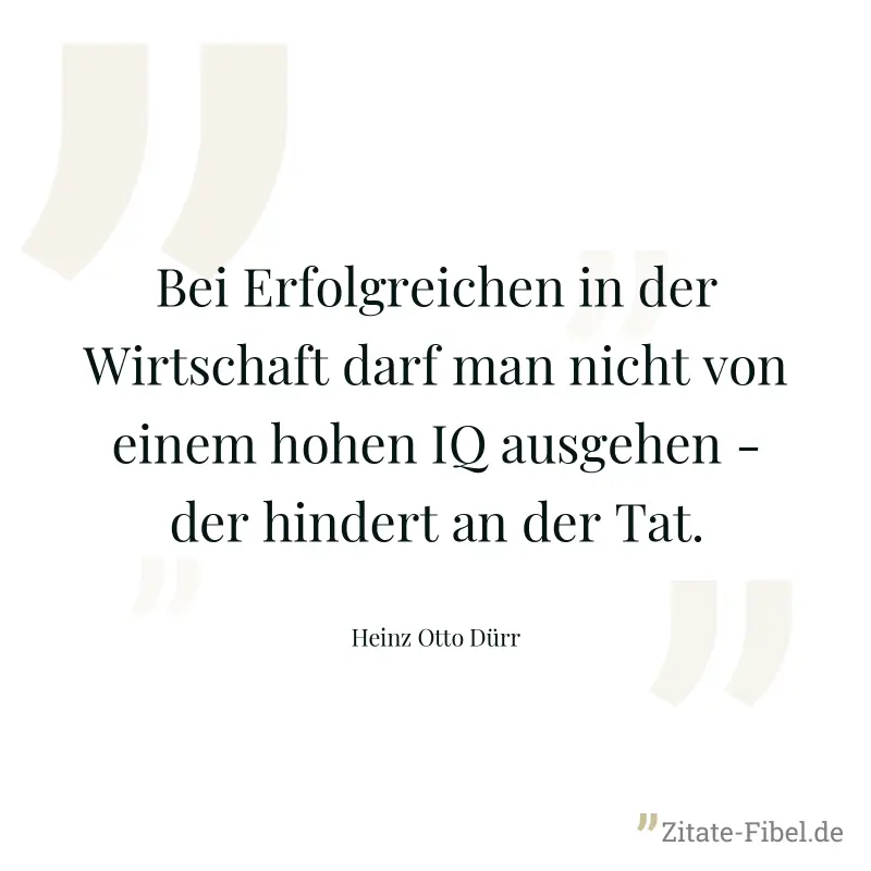 Bei Erfolgreichen in der Wirtschaft darf man nicht von einem hohen IQ ausgehen - der hindert an der Tat. - Heinz Otto Dürr