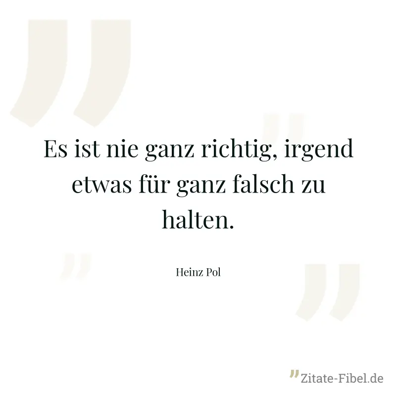 Es ist nie ganz richtig, irgend etwas für ganz falsch zu halten. - Heinz Pol