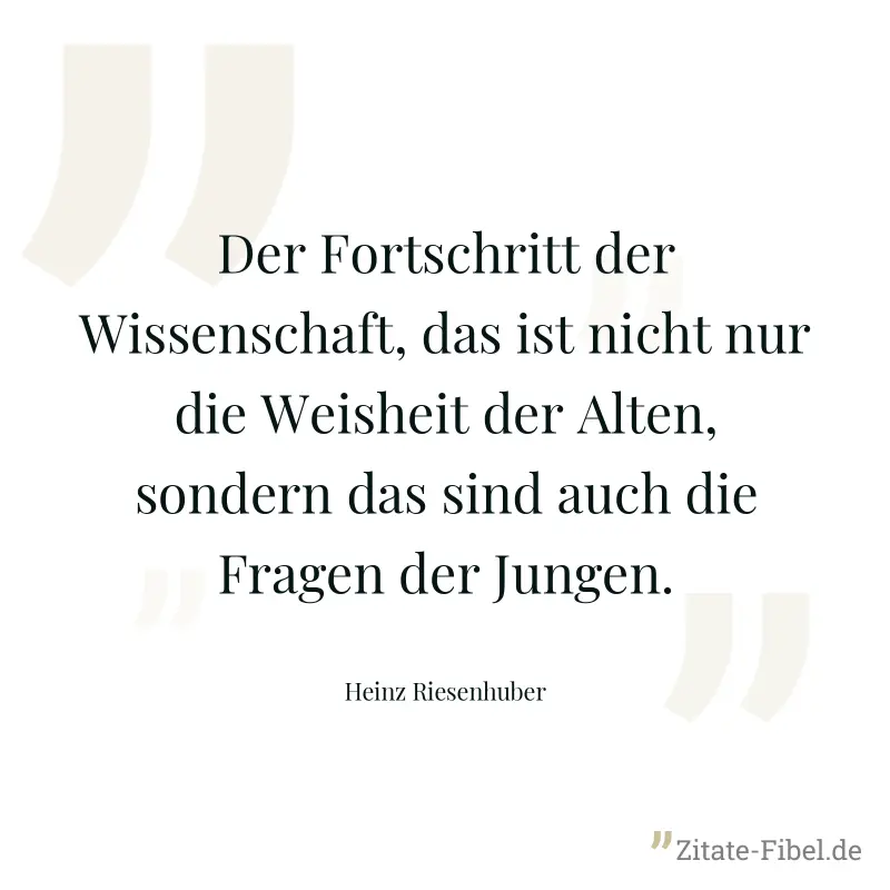 Der Fortschritt der Wissenschaft, das ist nicht nur die Weisheit der Alten, sondern das sind auch die Fragen der Jungen. - Heinz Riesenhuber