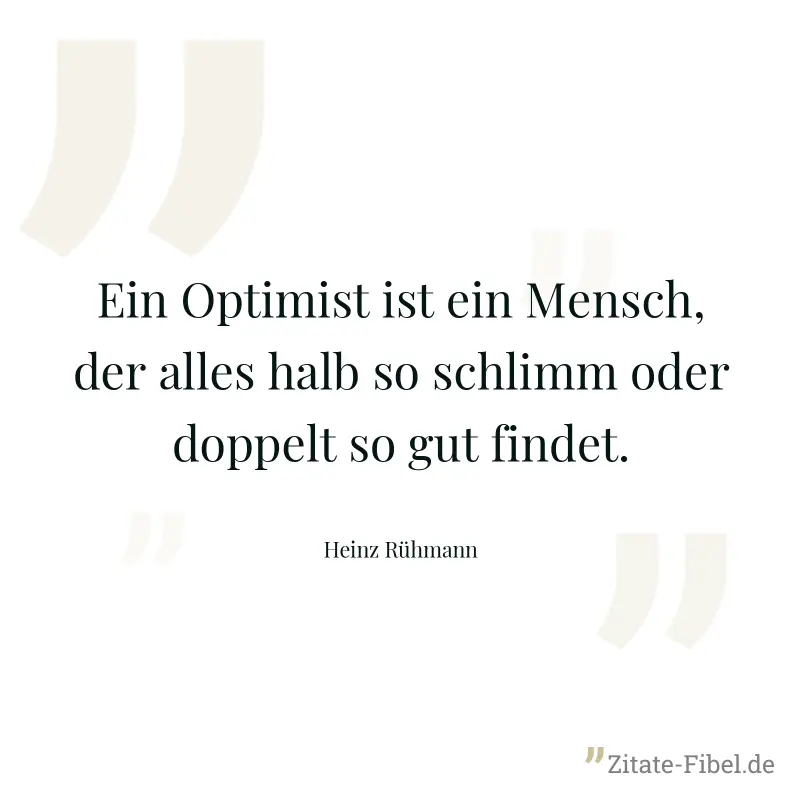 Ein Optimist ist ein Mensch, der alles halb so schlimm oder doppelt so gut findet. - Heinz Rühmann