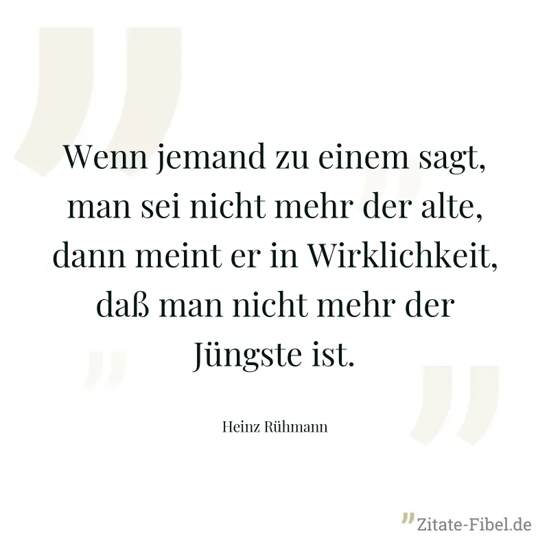 Wenn jemand zu einem sagt, man sei nicht mehr der alte, dann meint er in Wirklichkeit, daß man nicht mehr der Jüngste ist. - Heinz Rühmann
