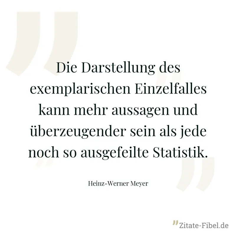 Die Darstellung des exemplarischen Einzelfalles kann mehr aussagen und überzeugender sein als jede noch so ausgefeilte Statistik. - Heinz-Werner Meyer