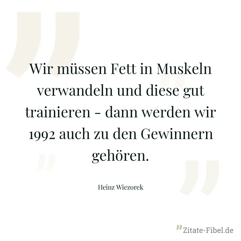 Wir müssen Fett in Muskeln verwandeln und diese gut trainieren - dann werden wir 1992 auch zu den Gewinnern gehören. - Heinz Wiezorek