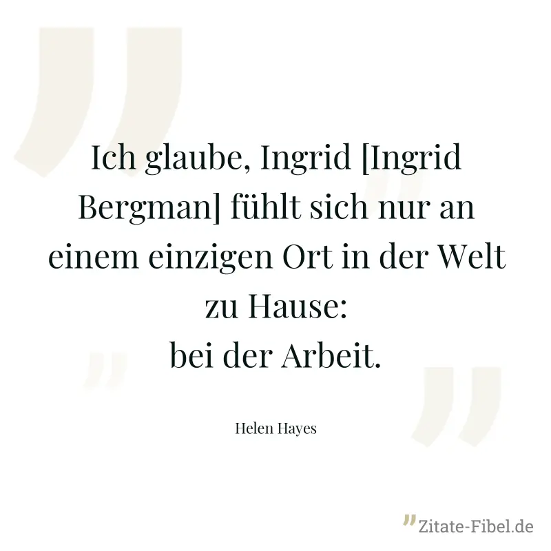 Ich glaube, Ingrid [Ingrid Bergman] fühlt sich nur an einem einzigen Ort in der Welt zu Hause: bei der Arbeit. - Helen Hayes