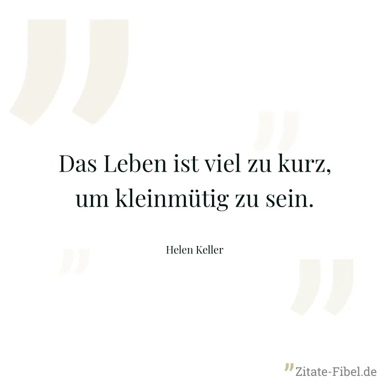 Das Leben ist viel zu kurz, um kleinmütig zu sein. - Helen Keller