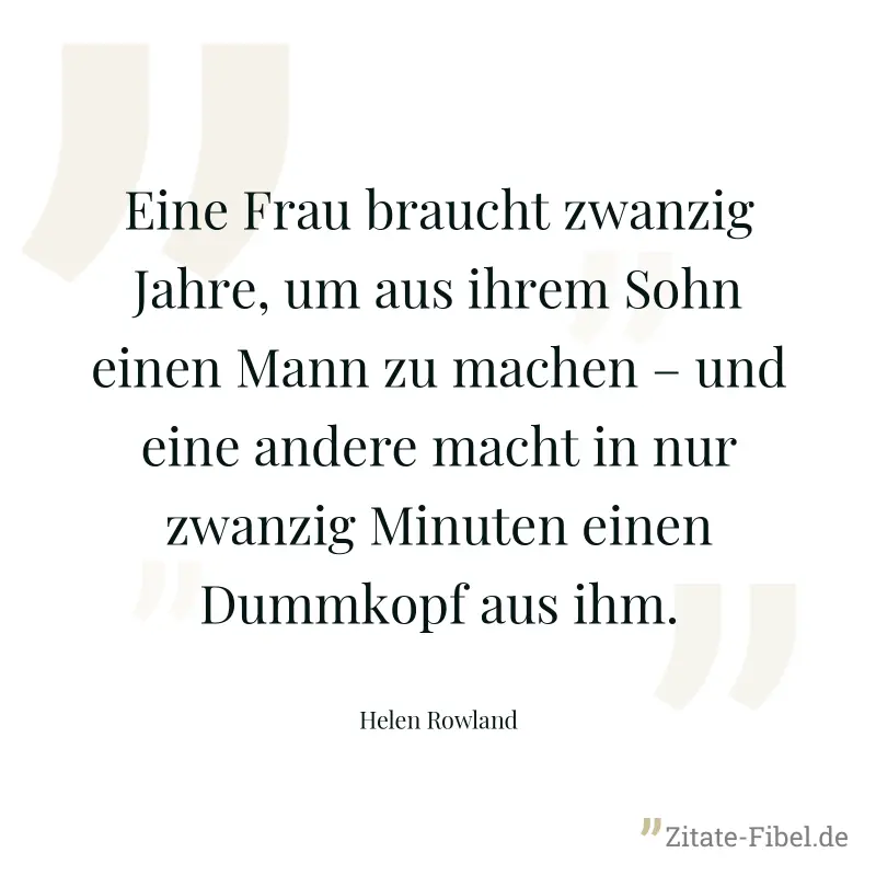 Eine Frau braucht zwanzig Jahre, um aus ihrem Sohn einen Mann zu machen – und eine andere macht in nur zwanzig Minuten einen Dummkopf aus ihm. - Helen Rowland