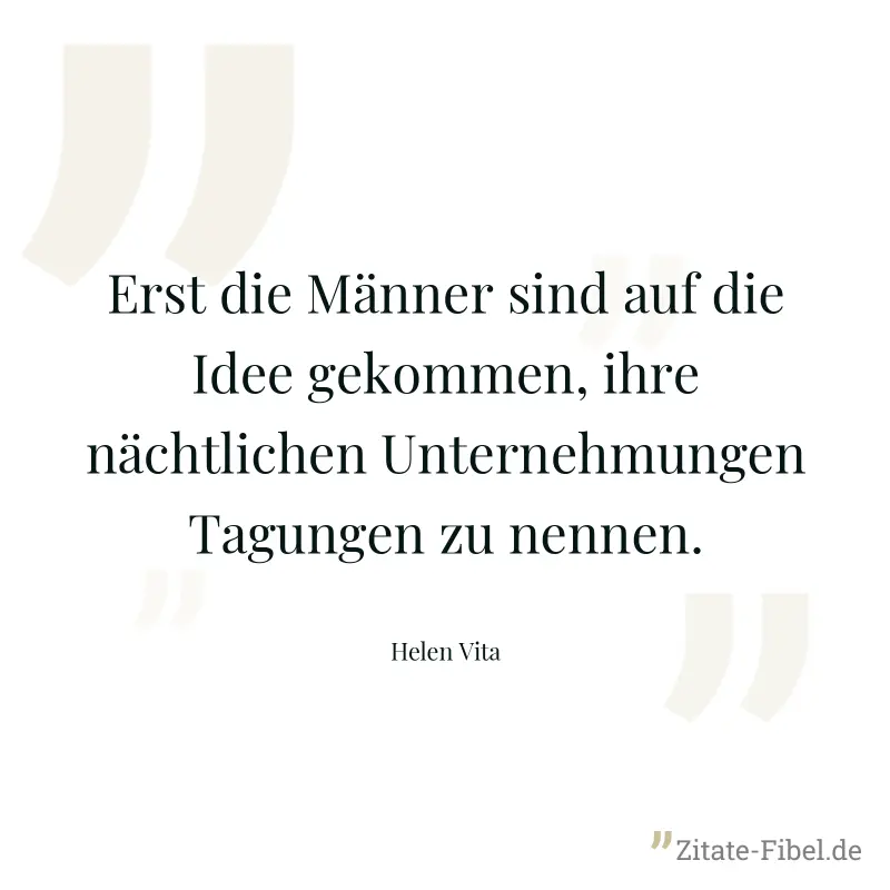 Erst die Männer sind auf die Idee gekommen, ihre nächtlichen Unternehmungen Tagungen zu nennen. - Helen Vita