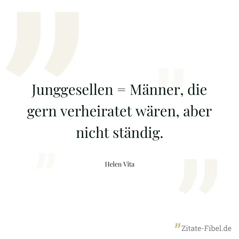 Junggesellen = Männer, die gern verheiratet wären, aber nicht ständig. - Helen Vita