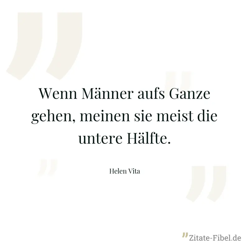 Wenn Männer aufs Ganze gehen, meinen sie meist die untere Hälfte. - Helen Vita