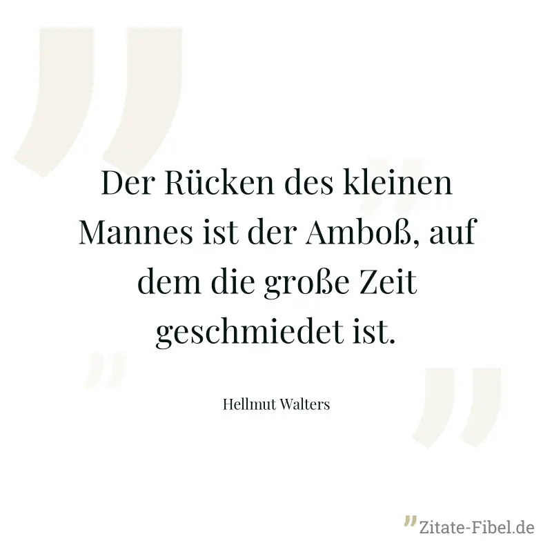 Der Rücken des kleinen Mannes ist der Amboß, auf dem die große Zeit geschmiedet ist. - Hellmut Walters