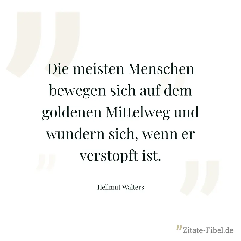 Die meisten Menschen bewegen sich auf dem goldenen Mittelweg und wundern sich, wenn er verstopft ist. - Hellmut Walters