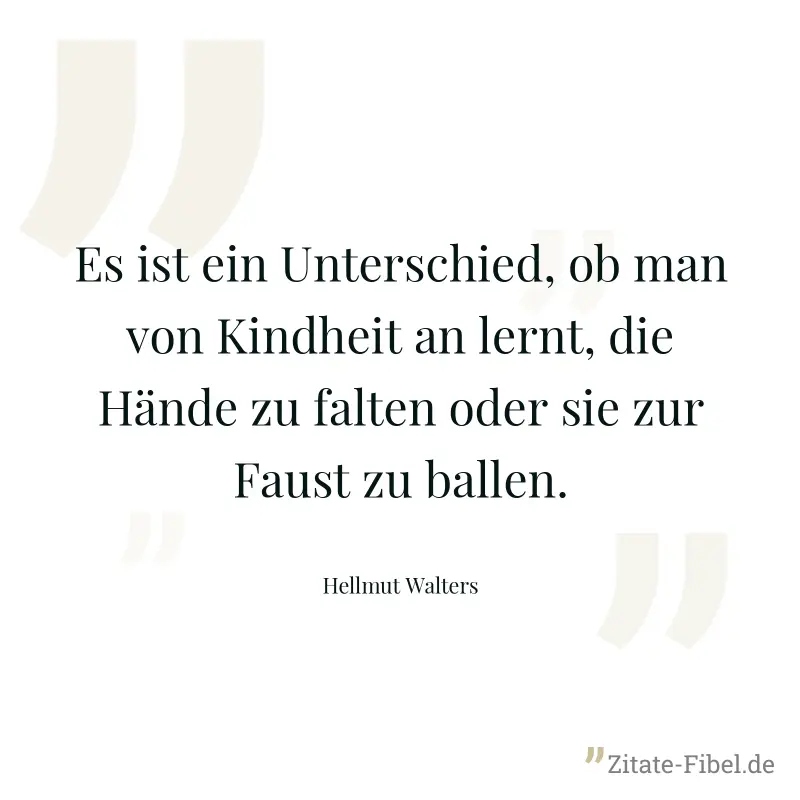 Es ist ein Unterschied, ob man von Kindheit an lernt, die Hände zu falten oder sie zur Faust zu ballen. - Hellmut Walters