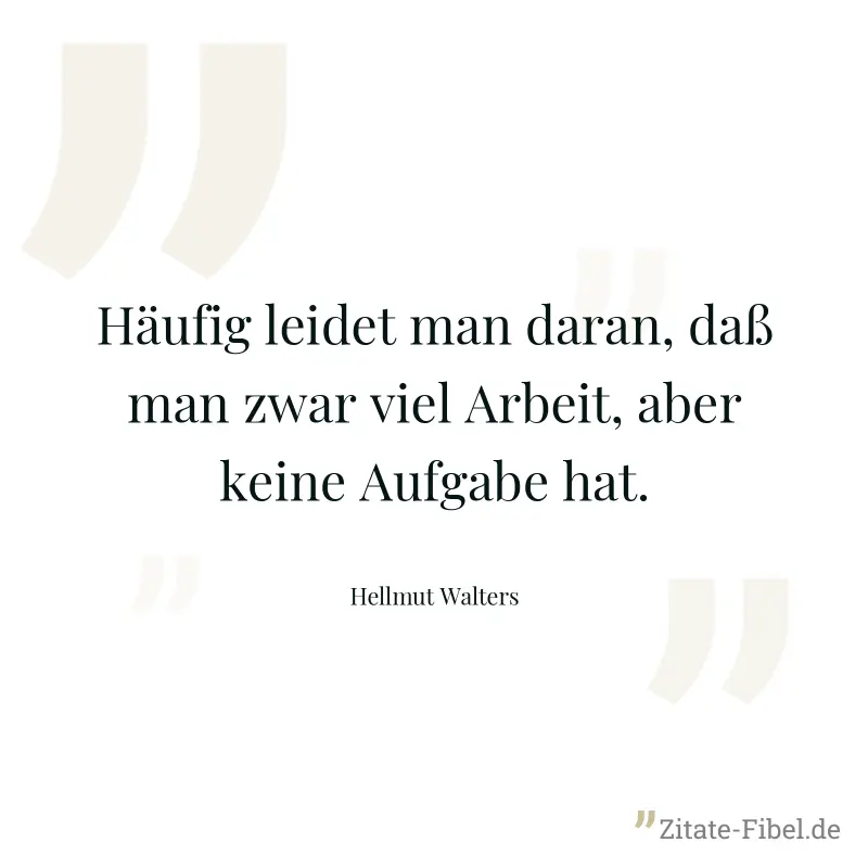 Häufig leidet man daran, daß man zwar viel Arbeit, aber keine Aufgabe hat. - Hellmut Walters